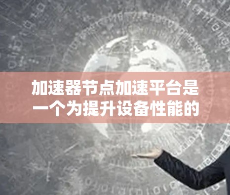 加速器节点加速平台是一个为提升设备性能的软件工具，通过优化硬件和软件，提升设备运行效率。以下是关于加速器节点加速平台的详细概述