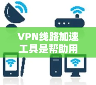 VPN线路加速工具是帮助用户提升VPN连接速度的工具。以下是一些常见的VPN加速工具及其特点 VPN线路加速工具是帮助用户提升VPN连接速度的工具。以下是一些常见的VPN加速工具及其特点