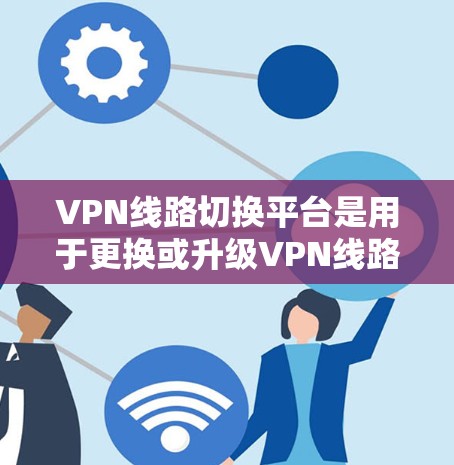 VPN线路切换平台是用于更换或升级VPN线路的工具,满足用户对不同VPN协议和网络环境的需求。以下是关于这些平台的详细说明 VPN线路切换平台是用于更换或升级VPN线路的工具,满足用户对不同VPN协议和网络环境的需求。以下是关于这些平台的详细说明