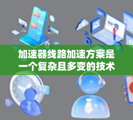 加速器线路加速方案是一个复杂且多变的技术领域,涉及多个方面。以下是对该主题的系统性总结 加速器线路加速方案是一个复杂且多变的技术领域,涉及多个方面。以下是对该主题的系统性总结