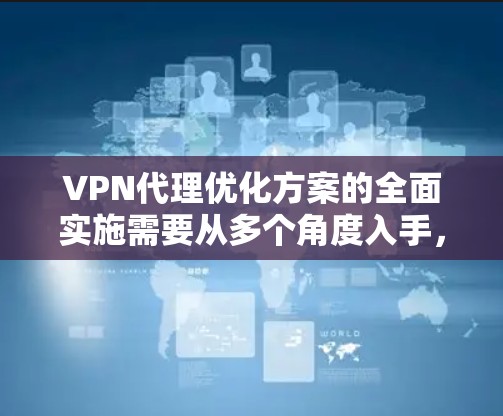 VPN代理优化方案的全面实施需要从多个角度入手,以确保性能稳定、用户体验良好,并提高使用效率。以下是一个结构化的优化方案建议 VPN代理优化方案的全面实施需要从多个角度入手,以确保性能稳定、用户体验良好,并提高使用效率。以下是一个结构化的优化方案建议