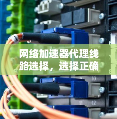 网络加速器代理线路选择,选择正确,性能更优 网络加速器代理线路选择,选择正确,性能更优