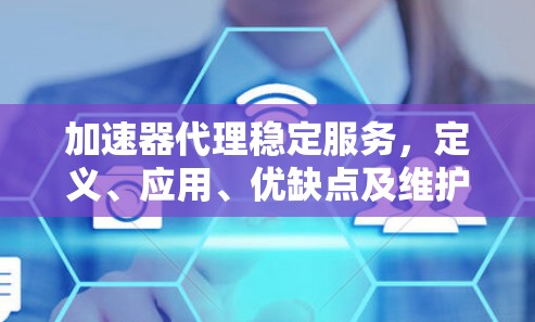 加速器代理稳定服务,定义、应用、优缺点及维护策略 加速器代理稳定服务,定义、应用、优缺点及维护策略