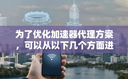 为了优化加速器代理方案,可以从以下几个方面进行全面考虑和改进 为了优化加速器代理方案,可以从以下几个方面进行全面考虑和改进