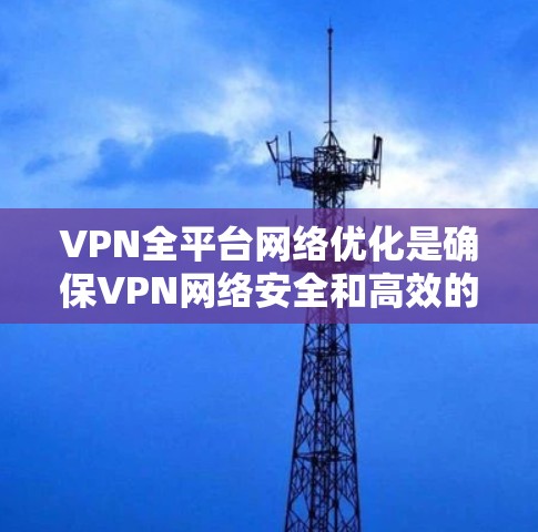 VPN全平台网络优化是确保VPN网络安全和高效的管理,涉及多个方面,下面是一些关键点 VPN全平台网络优化是确保VPN网络安全和高效的管理,涉及多个方面,下面是一些关键点