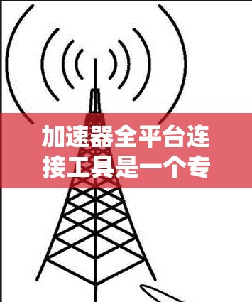 加速器全平台连接工具是一个专为连接多种设备而设计的加速功能，旨在提供统一的加速体验。以下是对该工具的详细分析