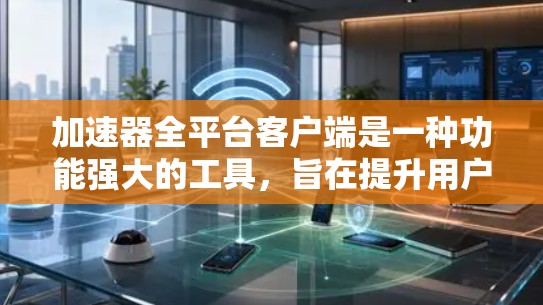 加速器全平台客户端是一种功能强大的工具，旨在提升用户在不同平台上的访问速度。以下是其关键信息和使用指南