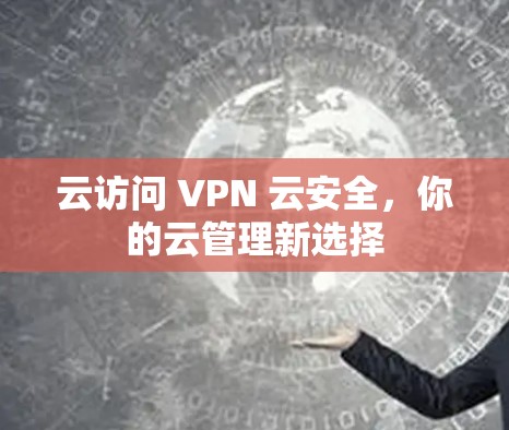 云访问 VPN 云安全,你的云管理新选择 云访问 VPN 云安全,你的云管理新选择