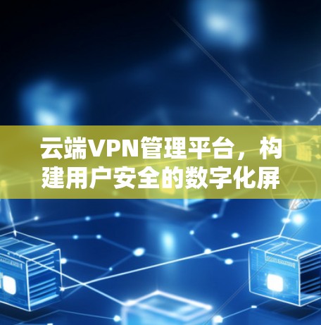 云端VPN管理平台,构建用户安全的数字化屏障 云端VPN管理平台,构建用户安全的数字化屏障