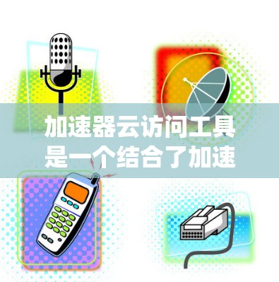加速器云访问工具是一个结合了加速器功能和云访问工具的系统，旨在提升用户在使用云资源时的效率和用户体验。以下是关于该工具的详细总结