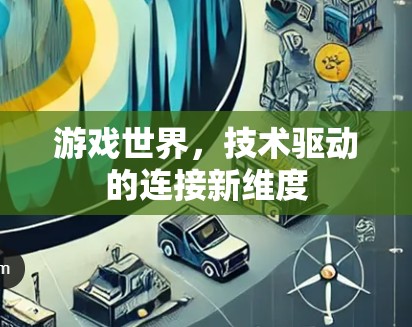 游戏世界,技术驱动的连接新维度 游戏世界,技术驱动的连接新维度