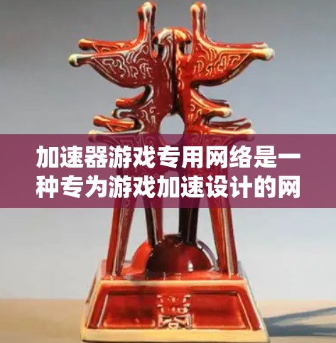 加速器游戏专用网络是一种专为游戏加速设计的网络服务，旨在提升游戏运行效率。以下是对该网络的详细分析