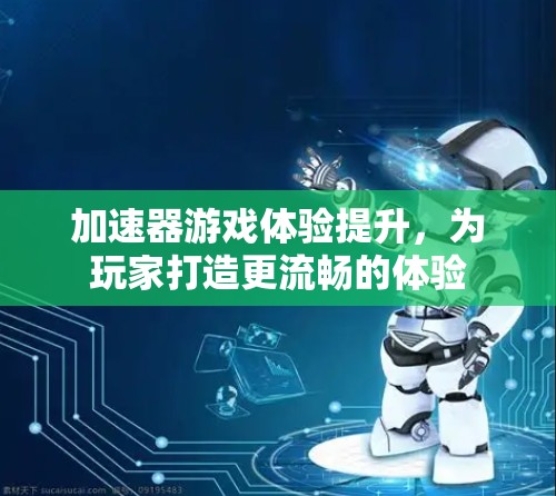 加速器游戏体验提升，为玩家打造更流畅的体验