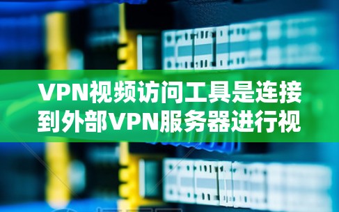 VPN视频访问工具是连接到外部VPN服务器进行视频或文件访问的软件或网站。以下是对该主题的分步说明