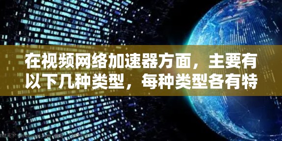 在视频网络加速器方面,主要有以下几种类型,每种类型各有特点 在视频网络加速器方面,主要有以下几种类型,每种类型各有特点