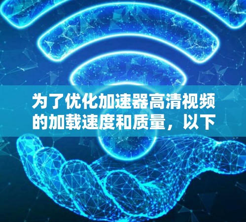 为了优化加速器高清视频的加载速度和质量,以下是一些详细的步骤和建议 为了优化加速器高清视频的加载速度和质量,以下是一些详细的步骤和建议