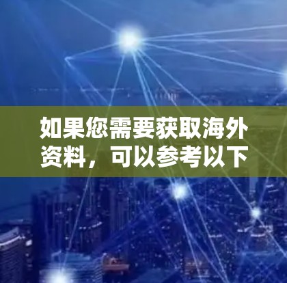如果您需要获取海外资料,可以参考以下资源和方法 如果您需要获取海外资料,可以参考以下资源和方法