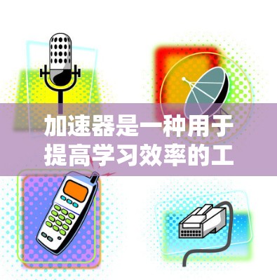 加速器是一种用于提高学习效率的工具,通常指开发工具或软件,用于帮助学习者更好地管理学习资源和学习过程。以下是一些可能的解决方案和方法,帮助您利用加速器进行学习 加速器是一种用于提高学习效率的工具,通常指开发工具或软件,用于帮助学习者更好地管理学习资源和学习过程。以下是一些可能的解决方案和方法,帮助您利用加速器进行学习