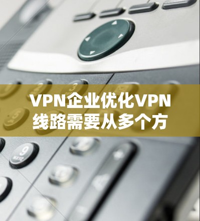 VPN企业优化VPN线路需要从多个方面入手,确保网络稳定、可靠和高效。以下是一步步的优化策略 VPN企业优化VPN线路需要从多个方面入手,确保网络稳定、可靠和高效。以下是一步步的优化策略