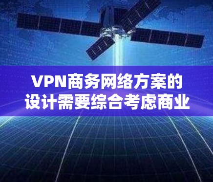 VPN商务网络方案的设计需要综合考虑商业规范、网络安全、隐私保护以及支付安全等方面。以下是一个全面的VPN商务网络方案 VPN商务网络方案的设计需要综合考虑商业规范、网络安全、隐私保护以及支付安全等方面。以下是一个全面的VPN商务网络方案