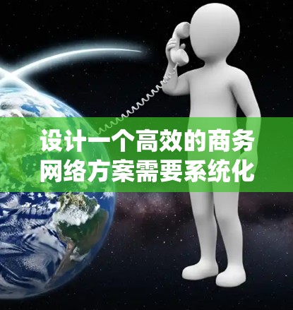 设计一个高效的商务网络方案需要系统化的方法和详细的规划。以下是一个结构化的解决方案建议,涵盖从需求分析到实施的各个方面 设计一个高效的商务网络方案需要系统化的方法和详细的规划。以下是一个结构化的解决方案建议,涵盖从需求分析到实施的各个方面