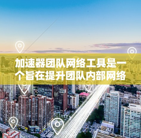 加速器团队网络工具是一个旨在提升团队内部网络性能的工具集合,主要包括以下方面 加速器团队网络工具是一个旨在提升团队内部网络性能的工具集合,主要包括以下方面