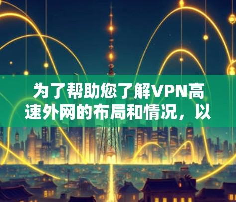 为了帮助您了解VPN高速外网的布局和情况,以下是系统性的总结 为了帮助您了解VPN高速外网的布局和情况,以下是系统性的总结