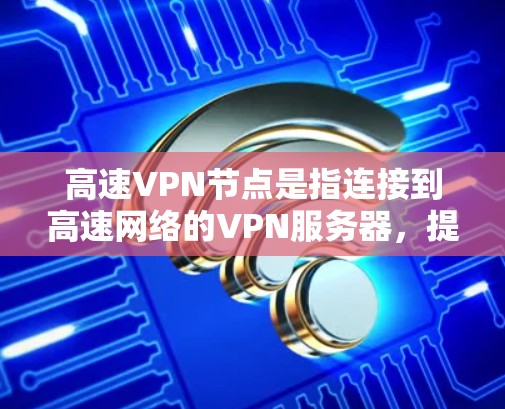 高速VPN节点是指连接到高速网络的VPN服务器，提供高速连接的网络节点。以下是关于高速VPN节点的详细分析