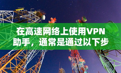 在高速网络上使用VPN助手，通常是通过以下步骤完成的