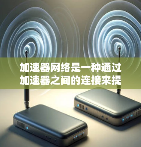 加速器网络是一种通过加速器之间的连接来提升网络性能的网络系统,以下是关于加速器网络的详细说明 加速器网络是一种通过加速器之间的连接来提升网络性能的网络系统,以下是关于加速器网络的详细说明