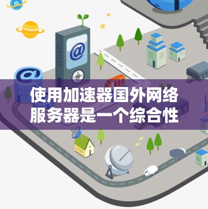使用加速器国外网络服务器是一个综合性的任务,涉及多个步骤和注意事项。以下是一个有条理的指南,帮助您有效使用加速器国外网络服务器 使用加速器国外网络服务器是一个综合性的任务,涉及多个步骤和注意事项。以下是一个有条理的指南,帮助您有效使用加速器国外网络服务器