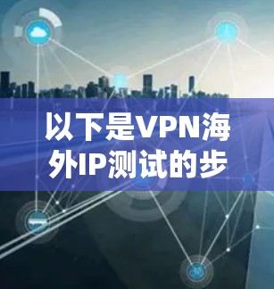 以下是VPN海外IP测试的步骤和注意事项