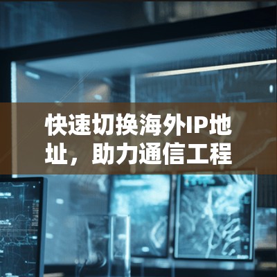 快速切换海外IP地址，助力通信工程师高效沟通