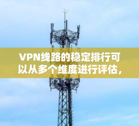 VPN线路的稳定排行可以从多个维度进行评估,以下是一个综合性的总结,帮助你更好地理解如何排序和选择VPN VPN线路的稳定排行可以从多个维度进行评估,以下是一个综合性的总结,帮助你更好地理解如何排序和选择VPN