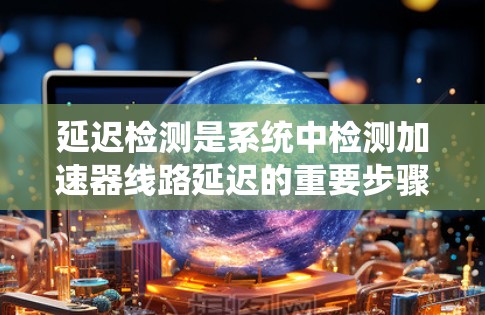 延迟检测是系统中检测加速器线路延迟的重要步骤,旨在确保数据传输的及时性和可靠性。以下是对延迟检测的详细总结和解释 延迟检测是系统中检测加速器线路延迟的重要步骤,旨在确保数据传输的及时性和可靠性。以下是对延迟检测的详细总结和解释