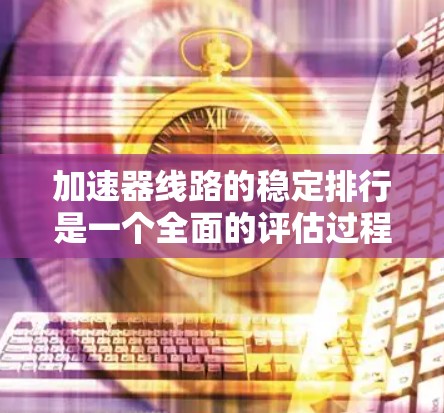 加速器线路的稳定排行是一个全面的评估过程，旨在确保其在不同工况下的正常运行。以下是对该问题的详细分析和总结