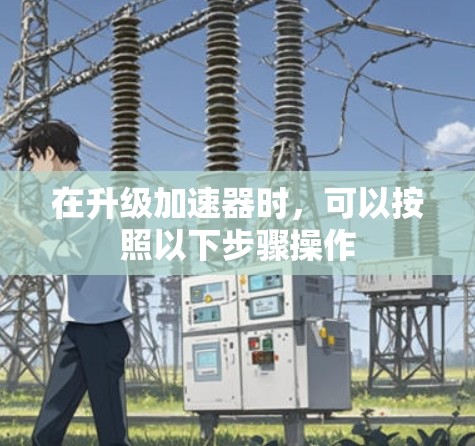 在升级加速器时，可以按照以下步骤操作