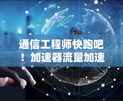 通信工程师快跑吧!加速器流量加速工具全解析 通信工程师快跑吧!加速器流量加速工具全解析