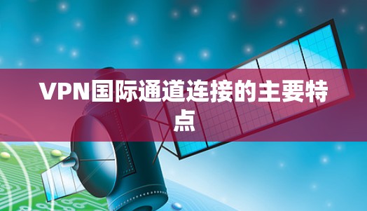 VPN国际通道连接的主要特点 VPN国际通道连接的主要特点