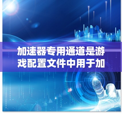 加速器专用通道是游戏配置文件中用于加速特定类型的加速器的一种方式,通过设置专用通道路径,玩家可以在加速器通道中选择需要加速的加速器,从而提升游戏性能,减少延迟和开销。以下是对该主题的详细总结 加速器专用通道是游戏配置文件中用于加速特定类型的加速器的一种方式,通过设置专用通道路径,玩家可以在加速器通道中选择需要加速的加速器,从而提升游戏性能,减少延迟和开销。以下是对该主题的详细总结