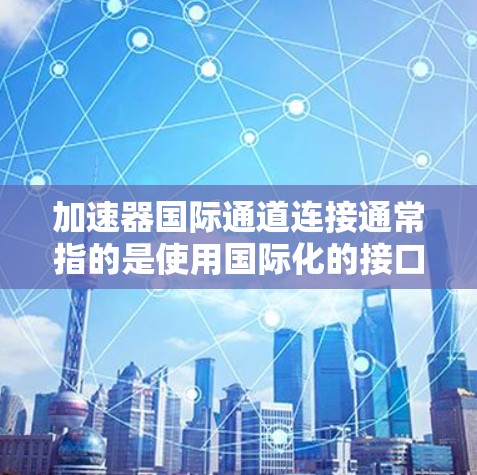 加速器国际通道连接通常指的是使用国际化的接口或协议来连接到外部设备或网络。以下是一些可能的解决方案和步骤,帮助您解决加速器国际通道连接的问题 加速器国际通道连接通常指的是使用国际化的接口或协议来连接到外部设备或网络。以下是一些可能的解决方案和步骤,帮助您解决加速器国际通道连接的问题
