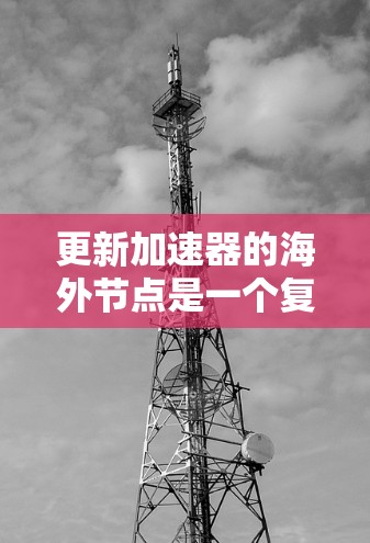 更新加速器的海外节点是一个复杂但可分步骤的过程,以下是一步步的指南 更新加速器的海外节点是一个复杂但可分步骤的过程,以下是一步步的指南