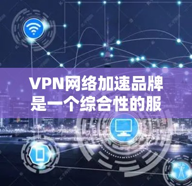 VPN网络加速品牌是一个综合性的服务提供商，旨在通过连接到另一个网络，提供视频下载、文件上传和网络加速功能。以下是对这些品牌的综合分析和评价