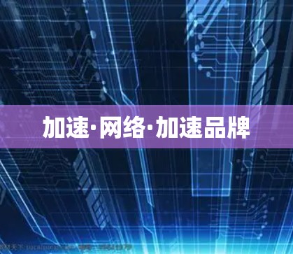 加速·网络·加速品牌