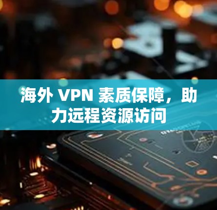 海外 VPN 素质保障,助力远程资源访问 海外 VPN 素质保障,助力远程资源访问