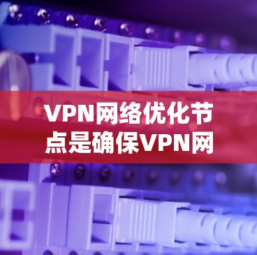 VPN网络优化节点是确保VPN网络稳定、高效和安全的重要步骤。以下是一些优化VPN网络的节点和策略 VPN网络优化节点是确保VPN网络稳定、高效和安全的重要步骤。以下是一些优化VPN网络的节点和策略