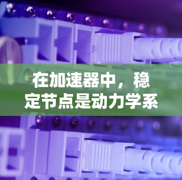 在加速器中,稳定节点是动力学系统中的关键概念,直接影响粒子轨道和能量的稳定运行。以下是对稳定节点的详细分析 在加速器中,稳定节点是动力学系统中的关键概念,直接影响粒子轨道和能量的稳定运行。以下是对稳定节点的详细分析