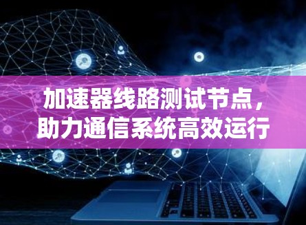 加速器线路测试节点,助力通信系统高效运行的终极助手 加速器线路测试节点,助力通信系统高效运行的终极助手