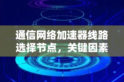 通信网络加速器线路选择节点,关键因素与优化方案 通信网络加速器线路选择节点,关键因素与优化方案