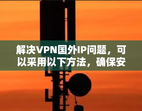 解决VPN国外IP问题,可以采用以下方法,确保安全和兼容性 解决VPN国外IP问题,可以采用以下方法,确保安全和兼容性